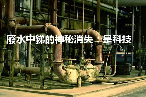 廢水中銻的神秘消失：是科技突破還是自然奇跡？